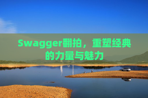 Swagger翻拍,重塑经典的力量与魅力
